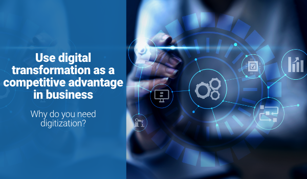 Use digital transformation as a competitive advantage in business. Why do you need digitization?
